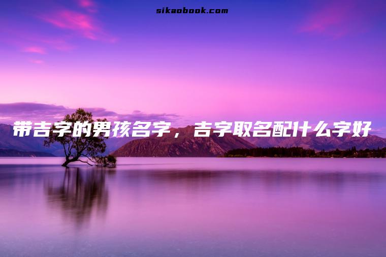带吉字的男孩名字，吉字取名配什么字好