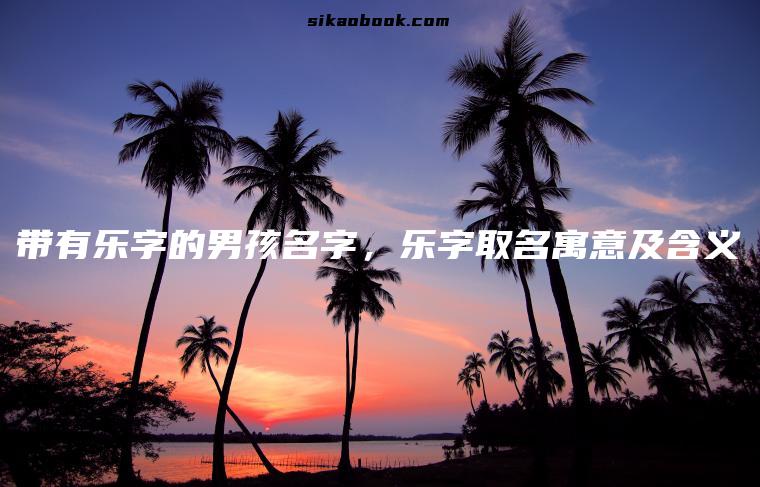带有乐字的男孩名字，乐字取名寓意及含义