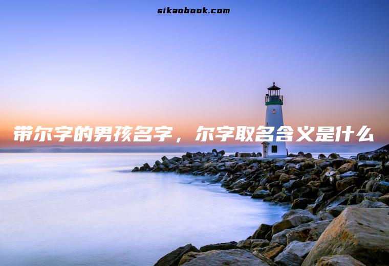 带尔字的男孩名字，尔字取名含义是什么