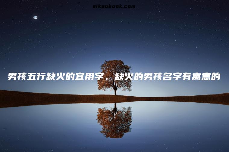 男孩五行缺火的宜用字，缺火的男孩名字有寓意的