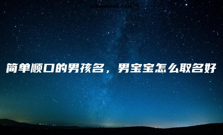 简单顺口的男孩名，男宝宝怎么取名好