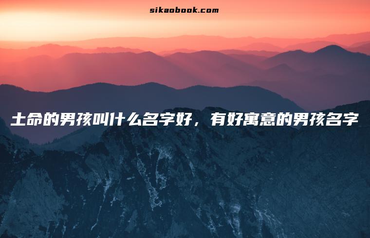 土命的男孩叫什么名字好，有好寓意的男孩名字